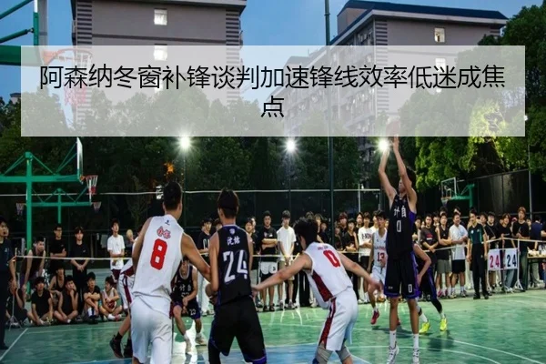 阿森纳冬窗补锋谈判加速锋线效率低迷成焦点